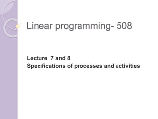 Linear programming- 508
Lecture 7 and 8
Specifications of processes and activities
 