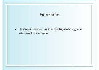 Exercício
• Descreva passo a passo a resolução do jogo do
lobo, ovelha e o couve.
 