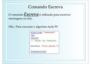 Comando Escreva
O comando Escreva é utilizado para escrever
mensagens na tela.
Obs.: Para executar o algorimo tecle F9
 