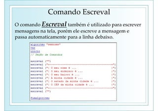 Comando Escreval
O comando Escreval também é utilizado para escrever
mensagens na tela, porém ele escreve a mensagem e
passa automaticamente para a linha debaixo.
 