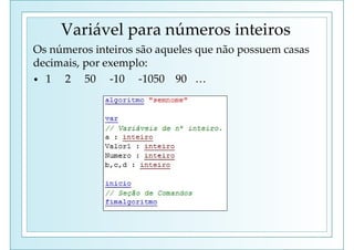 Variável para números inteiros
Os números inteiros são aqueles que não possuem casas
decimais, por exemplo:
• 1 2 50 -10 -1050 90 …
 