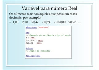 Variável para número Real
Os números reais são aqueles que possuem casas
decimais, por exemplo:
• 1,00 2,10 50,47 -10,74 -1050,00 90,52 …
 
