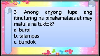 3. Anong anyong lupa ang
itinuturing na pinakamataas at may
matulis na tuktok?
a. burol
b. talampas
c. bundok
 