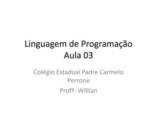 Linguagem de Programação
Aula 03
Colégio Estadual Padre Carmelo
Perrone
Profº: Willian
 