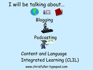 Blogging Podcasting Content and Language Integrated Learning (CLIL) I will be talking about… www.chrisfuller.typepad.com 