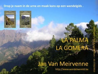Drop je naam in de urne en maak kans op een wandelgids .




                                                                 Mechelen – Fiets- & wandelbeurs – 16-17/02/2013
                                      LA PALMA
                                    LA GOMERA

                        Jan Van Meirvenne
                                    http://www.wandelwereld.be
 