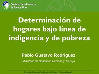 Determinación de
  hogares bajo línea de
indigencia y de pobreza

   Pablo Gustavo Rodriguez
   Ministerio de Desarrollo Humano y Trabajo


                                                                 1
    Dirección Provincial de Desarrollo Social y Economía Local
 