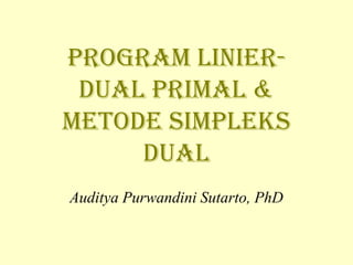 PROGRAM LINIER-DUAL 
PRIMAL & 
MMEETTOODDEE SSIIMMPPLLEEKKSS 
DUAL 
Auditya Purwandini Sutarto, PhD 
 