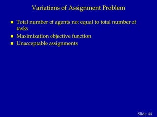 44Slide
Variations of Assignment Problem
 Total number of agents not equal to total number of
tasks
 Maximization objective function
 Unacceptable assignments
 
