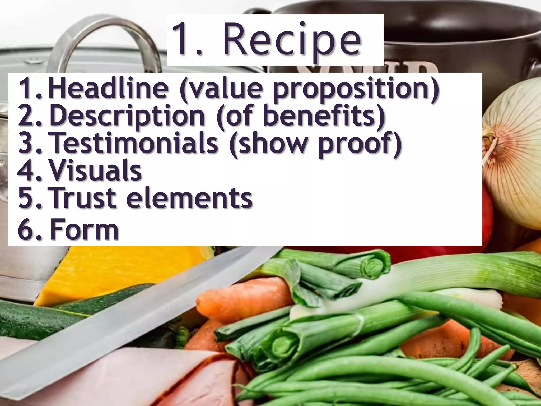 1.Headline (value proposition)
2.Description (of benefits)
3.Testimonials (show proof)
4.Visuals
5.Trust elements
6.Form
1. Recipe
 