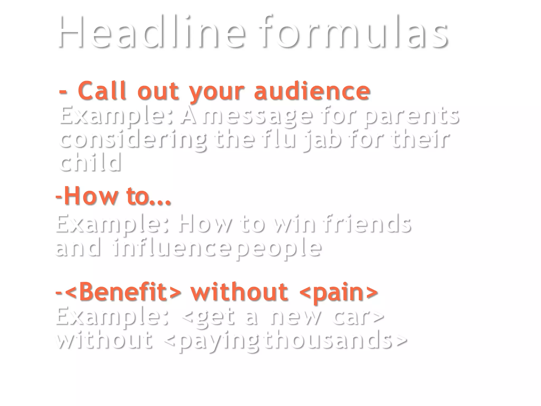 Headline formulas
- Call out your audience
Example: A message for parents
considering the flu jab for their
child
-How to...
Example: How to win friends
and influencepeople
-<Benefit> without <pain>
Example: <get a new car>
without <paying thousands>
 