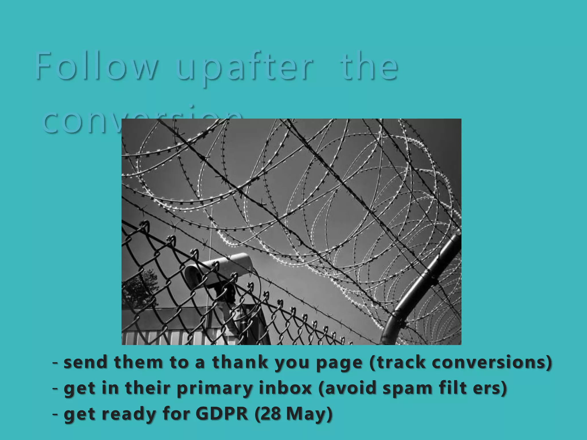 Follow upafter the
conversion
- send them to a thank you page (track conversions)
- get in their primary inbox (avoid spam filt ers)
- get ready for GDPR (28 May)
 