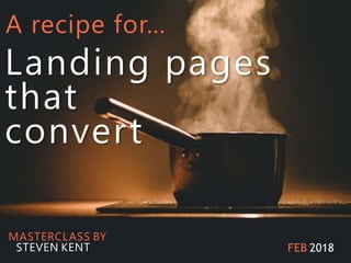 MASTERCLASS BY
STEVEN KENT
A recipe for…
Landing pages
that
convert
FEB 2018
 