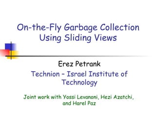 On-the-Fly Garbage Collection Using Sliding Views Erez Petrank Technion – Israel Institute of Technology Joint work with Yossi Levanoni, Hezi Azatchi,  and Harel Paz 
