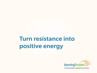 Source: : von Frank, V. (2013, Summer). Turn resistance into positive energy. The
Learning Principal 8(4). (p.1, 4-5). Available at www.learningforward.org/publications/
learning-principal.
Title
Body
Turn resistance into
positive energy
 