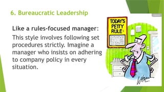 6. Bureaucratic Leadership
Like a rules-focused manager:
This style involves following set
procedures strictly. Imagine a
manager who insists on adhering
to company policy in every
situation.
 