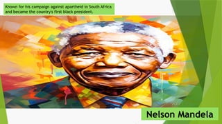Known for his campaign against apartheid in South Africa
and became the country's first black president.
Nelson Mandela
 