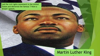 Led the civil rights movement in the United
States and delivered the famous "I Have a
Dream" speech.
Martin Luther King
 