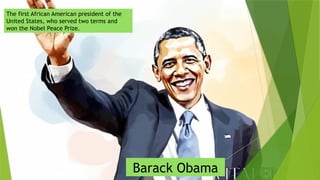 The first African American president of the
United States, who served two terms and
won the Nobel Peace Prize.
Barack Obama
 