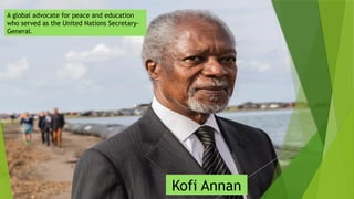 A global advocate for peace and education
who served as the United Nations Secretary-
General.
Kofi Annan
 