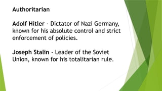 Authoritarian
Adolf Hitler - Dictator of Nazi Germany,
known for his absolute control and strict
enforcement of policies.
Joseph Stalin - Leader of the Soviet
Union, known for his totalitarian rule.
 