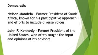 Democratic
Nelson Mandela - Former President of South
Africa, known for his participative approach
and efforts to include diverse voices.
John F. Kennedy - Former President of the
United States, who often sought the input
and opinions of his advisors.
 