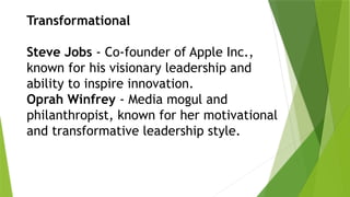 Transformational
Steve Jobs - Co-founder of Apple Inc.,
known for his visionary leadership and
ability to inspire innovation.
Oprah Winfrey - Media mogul and
philanthropist, known for her motivational
and transformative leadership style.
 