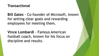 Transactional
Bill Gates - Co-founder of Microsoft, known
for setting clear goals and rewarding
employees for meeting them.
Vince Lombardi - Famous American
football coach, known for his focus on
discipline and results.
 