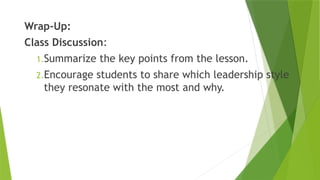 Wrap-Up:
Class Discussion:
1.Summarize the key points from the lesson.
2.Encourage students to share which leadership style
they resonate with the most and why.
 