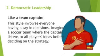 2. Democratic Leadership
Like a team captain:
This style involves everyone
having a say in decisions. Imagine
a soccer team where the captain
listens to all players' ideas before
deciding on the strategy.
 
