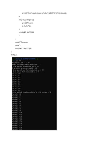 printf("Child's exit status is %dn",WEXITSTATUS(status));
}
for(j=0;j<20;j++){
printf("Parent:
j=%dn",j);
}
exit(EXIT_SUCCESS
);
}
printf("Common
code");
exit(EXIT_SUCCESS);
}
Output:
 