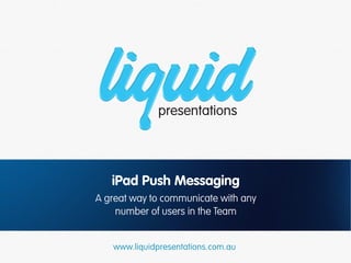 iPad Push Messaging
A great way to communicate with any
    number of users in the Team


   www.liquidpresentations.com.au
 