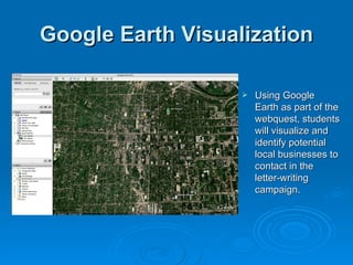 Google Earth Visualization Using Google Earth as part of the webquest, students will visualize and identify potential local businesses to contact in the letter-writing campaign. 