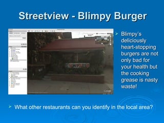 Streetview - Blimpy Burger Blimpy’s deliciously heart-stopping burgers are not only bad for your health but the cooking grease is nasty waste!  What other restaurants can you identify in the local area?   