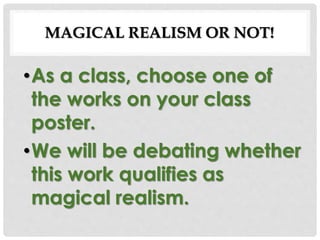 MAGICAL REALISM OR NOT!
•As a class, choose one of
the works on your class
poster.
•We will be debating whether
this work qualifies as
magical realism.
 