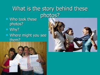 What is the story behind these photos? Who took these photos? Why? Where might you see them? 