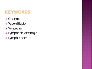  Oedema
 Vaso-dilation
 Ventouse
 Lymphatic drainage
 Lymph nodes
 