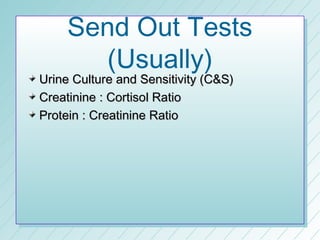 Send Out Tests
       (Usually)
Urine Culture and Sensitivity (C&S)
Creatinine : Cortisol Ratio
Protein : Creatinine Ratio
 