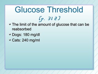 Glucose Threshold
               (p . 3 1 2 )
The limit of the amount of glucose that can be
reabsorbed
Dogs: 180 mg/dl
Cats: 240 mg/ml
 