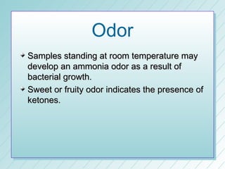 Odor
Samples standing at room temperature may
develop an ammonia odor as a result of
bacterial growth.
Sweet or fruity odor indicates the presence of
ketones.
 