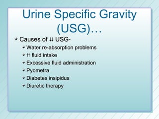 Urine Specific Gravity
      (USG)…
Causes of  USG-
  Water re-absorption problems
   fluid intake
  Excessive fluid administration
  Pyometra
  Diabetes insipidus
  Diuretic therapy
 