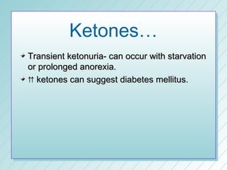 Ketones…
Transient ketonuria- can occur with starvation
or prolonged anorexia.
 ketones can suggest diabetes mellitus.
 