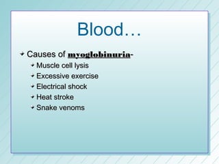 Blood…
Causes of myoglobinuria-
  Muscle cell lysis
  Excessive exercise
  Electrical shock
  Heat stroke
  Snake venoms
 