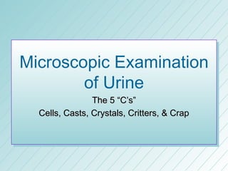Microscopic Examination
        of Urine
                The 5 “C’s”
  Cells, Casts, Crystals, Critters, & Crap
 