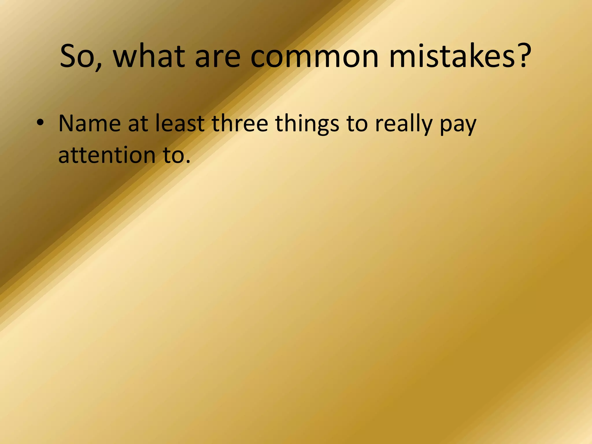 So, what are common mistakes?
• Name at least three things to really pay
attention to.
 
