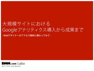 大規模サイトにおける
Google アナリティクス導入から成果まで
- Webデザイナーがアクセス解析に携わってみて -




2011.10.22 Koji Ishimoto
 