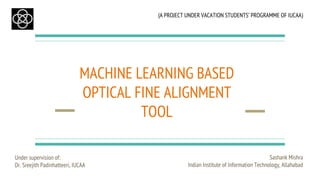 (A PROJECT UNDER VACATION STUDENTS’ PROGRAMME OF IUCAA)
MACHINE LEARNING BASED
OPTICAL FINE ALIGNMENT
TOOL
Sashank Mishra
Indian Institute of Information Technology, Allahabad
Under supervision of:
Dr. Sreejith Padinhatteeri, IUCAA
 