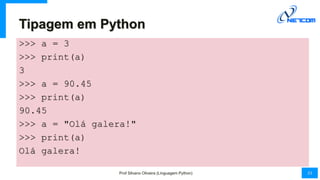 Tipagem em Python
>>> a = 3
>>> print(a)
3
>>> a = 90.45
>>> print(a)
90.45
>>> a = "Olá galera!"
>>> print(a)
Olá galera!...
