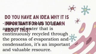 - Since Earth holds a finite
amount of water that is
continuously recycled through
the process of evaporation and
condensation, it’s an important
and valuable resource.
 