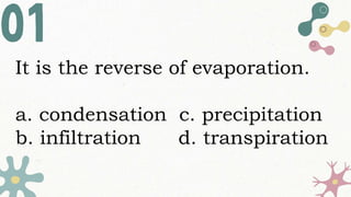 It is the reverse of evaporation.
a. condensation c. precipitation
b. infiltration d. transpiration
 